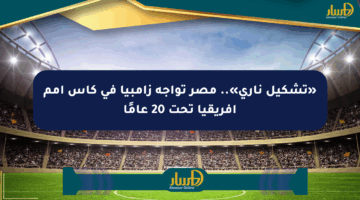 «تشكيل ناري».. مصر تواجه زامبيا في كأس أمم إفريقيا تحت 20 عامًا